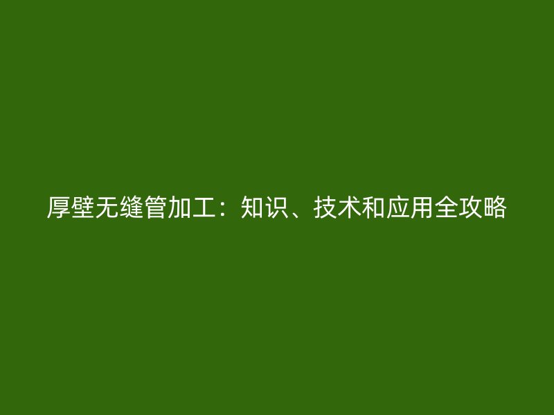 厚壁無縫管加工:知識、技術和應用全攻略