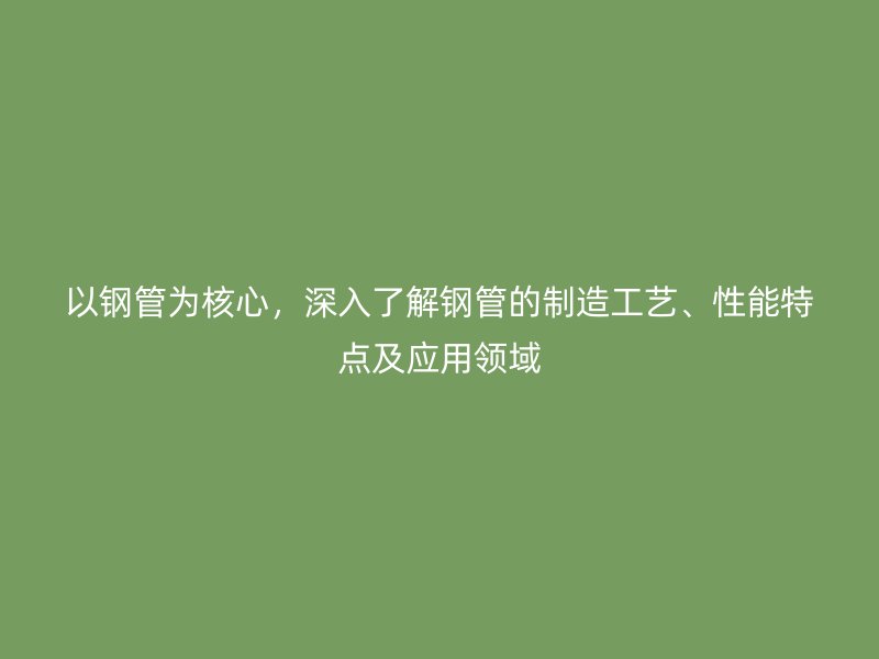 以鋼管為核心，深入了解鋼管的制造工藝、性能特點及應(yīng)用領(lǐng)域