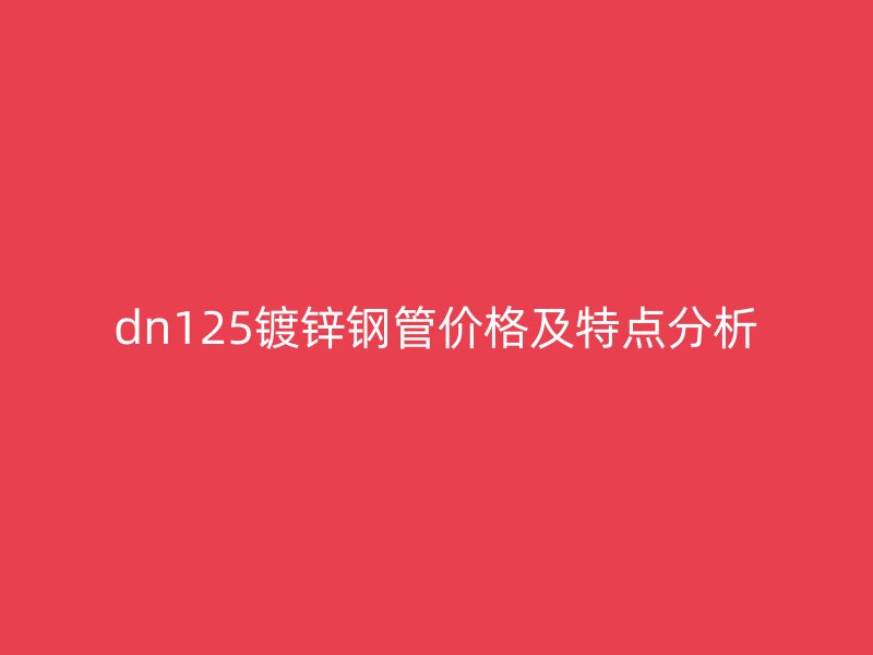 dn125鍍鋅鋼管價(jià)格及特點(diǎn)分析