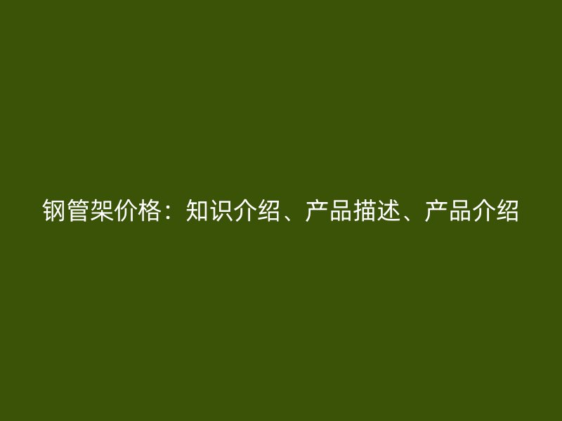 鋼管架價格：知識介紹、產(chǎn)品描述、產(chǎn)品介紹