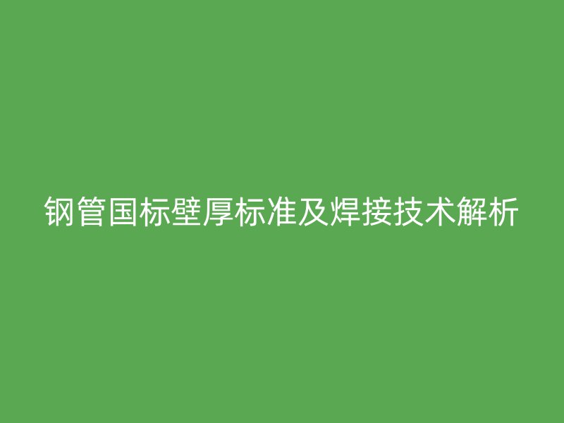 鋼管國(guó)標(biāo)壁厚標(biāo)準(zhǔn)及焊接技術(shù)解析