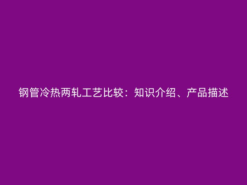 鋼管冷熱兩軋工藝比較：知識介紹、產品描述