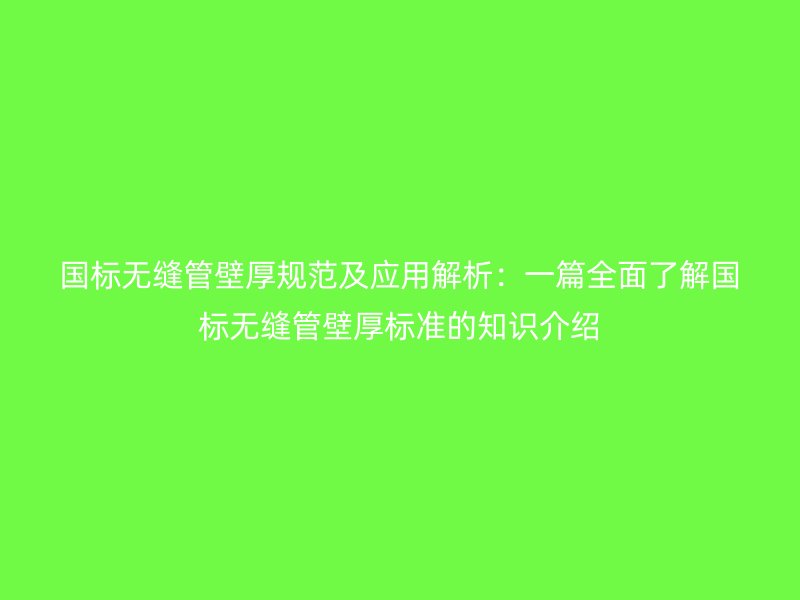 國標無縫管壁厚規范及應用解析：一篇全面了解國標無縫管壁厚標準的知識介紹