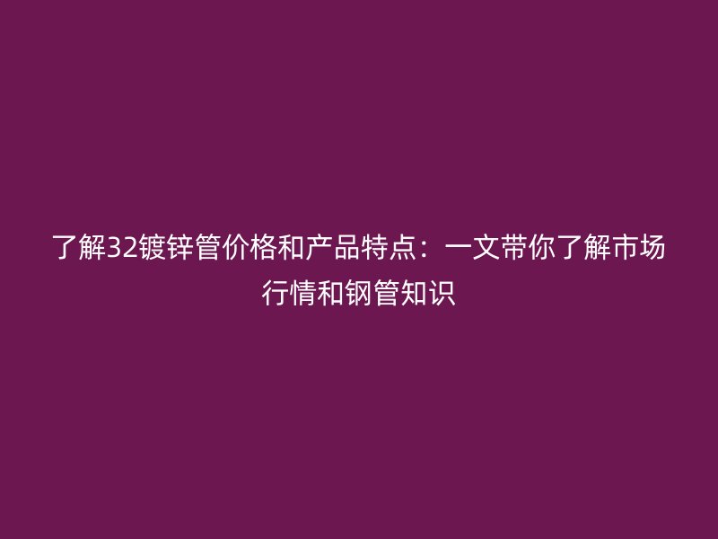了解32鍍鋅管價格和產品特點:一文帶你了解市場行情和鋼管知識