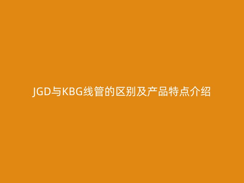 JGD與KBG線管的區別及產品特點介紹