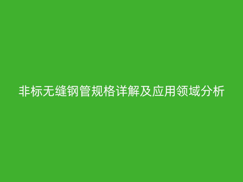 非標無縫鋼管規格詳解及應用領域分析