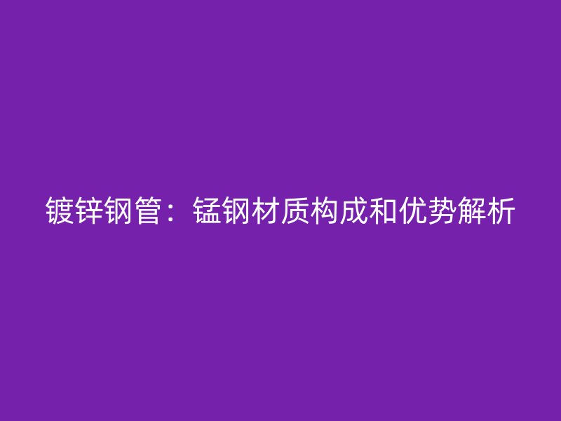 鍍鋅鋼管:錳鋼材質構成和優勢解析