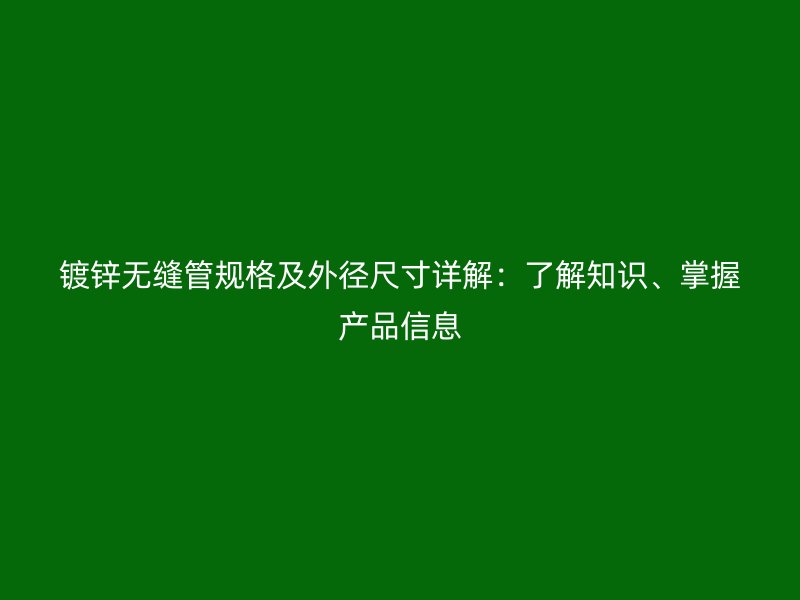 鍍鋅無縫管規格及外徑尺寸詳解:了解知識、掌握產品信息