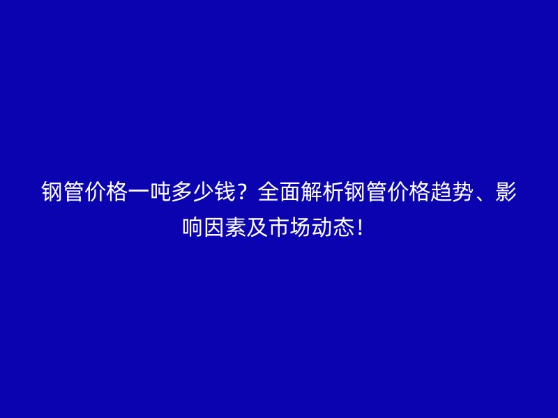 鋼管價格一噸多少錢？全面解析鋼管價格趨勢、影響因素及市場動態！