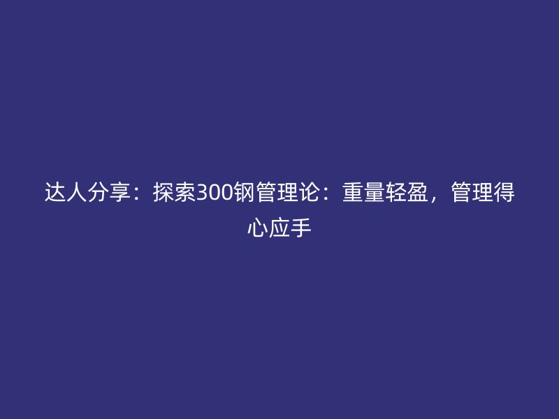 達人分享：探索300鋼管理論：重量輕盈，管理得心應手