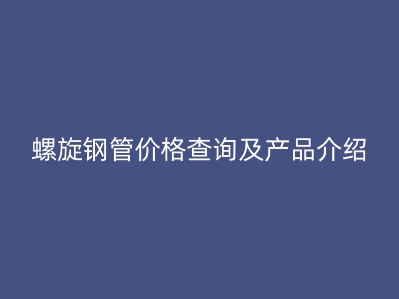 螺旋鋼管價(jià)格查詢及產(chǎn)品介紹