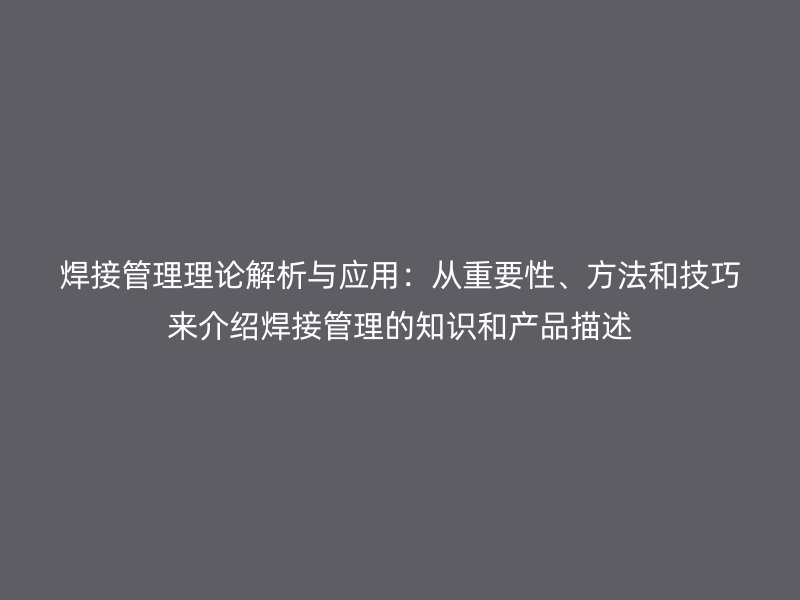 焊接管理理論解析與應用：從重要性、方法和技巧來介紹焊接管理的知識和產品描述