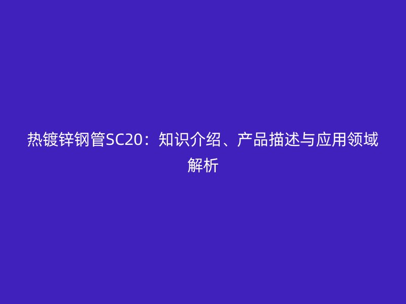 熱鍍鋅鋼管SC20:知識介紹、產品描述與應用領域解析