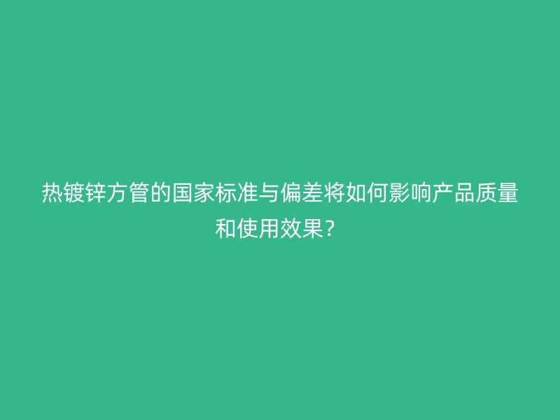 熱鍍鋅方管的國家標準與偏差將如何影響產品質量和使用效果?