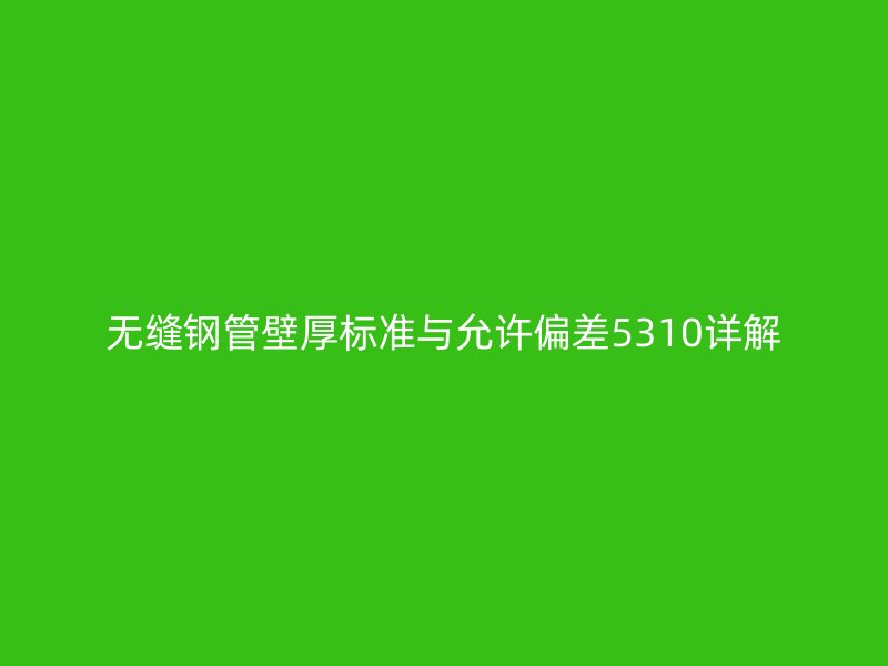 無縫鋼管壁厚標(biāo)準(zhǔn)與允許偏差5310詳解