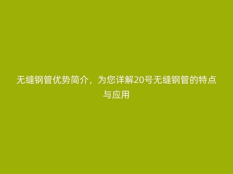 無縫鋼管優勢簡介，為您詳解20號無縫鋼管的特點與應用