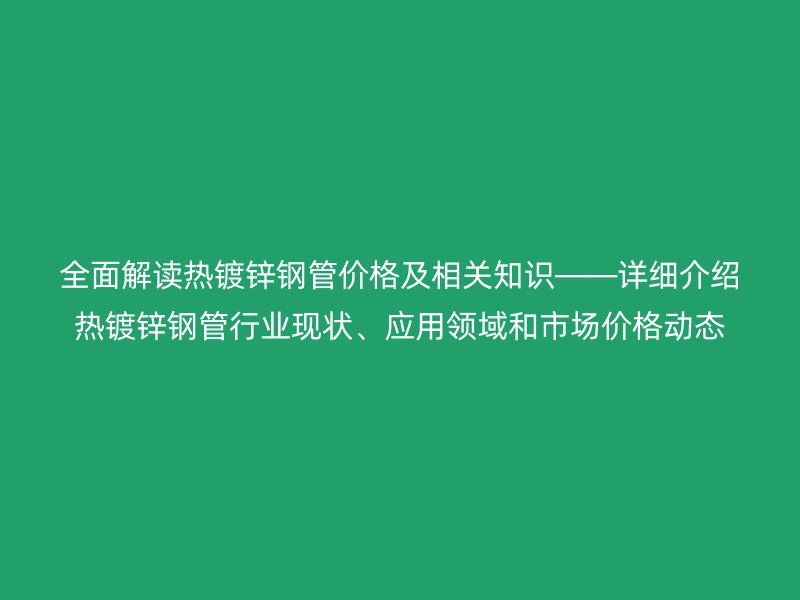 全面解讀熱鍍鋅鋼管價格及相關知識――詳細介紹熱鍍鋅鋼管行業現狀、應用領域和市場價格動態