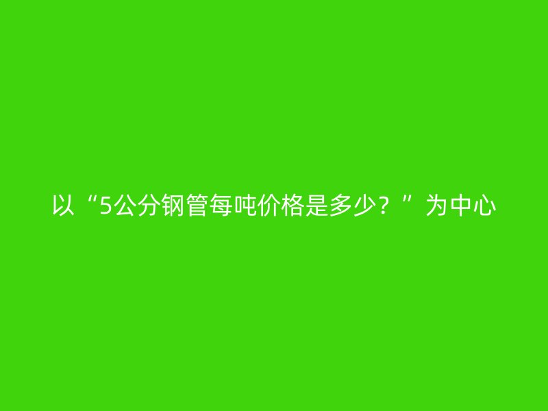 以“5公分鋼管每噸價格是多少？”為中心