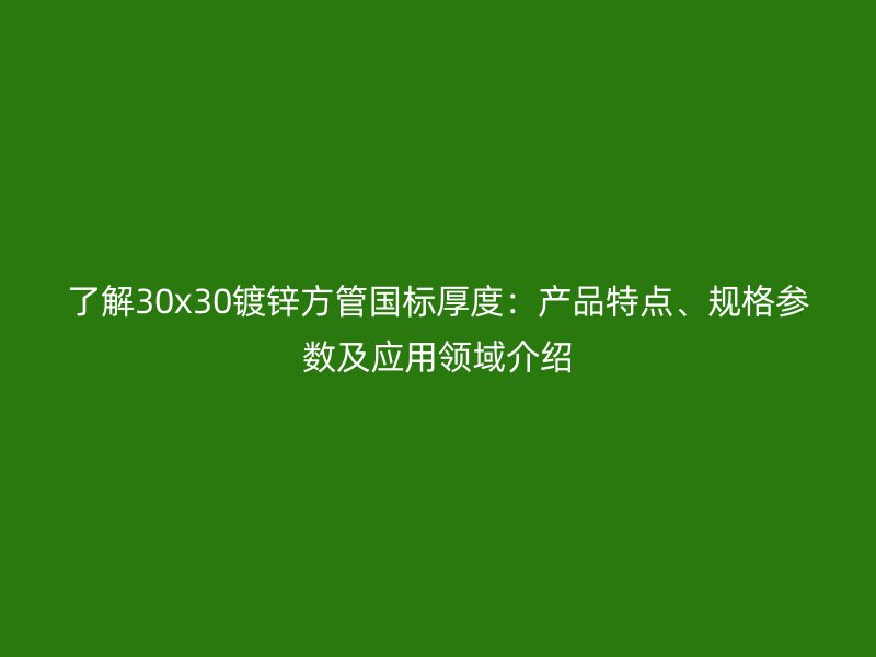 了解30x30鍍鋅方管國標厚度：產(chǎn)品特點、規(guī)格參數(shù)及應用領域介紹