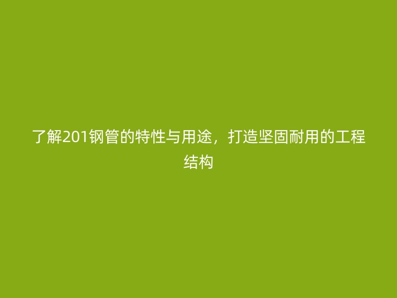 了解201鋼管的特性與用途，打造堅固耐用的工程結(jié)構(gòu)