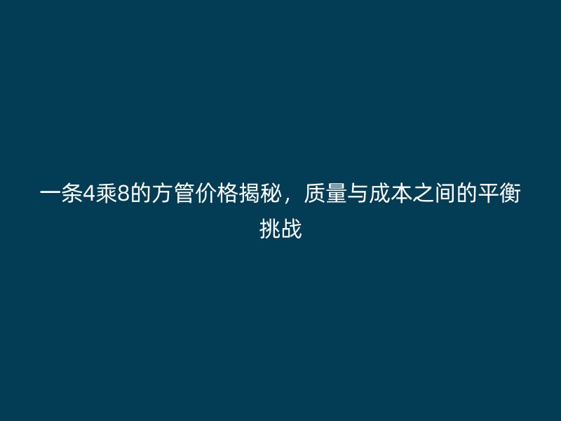 一條4乘8的方管價格揭秘，質量與成本之間的平衡挑戰