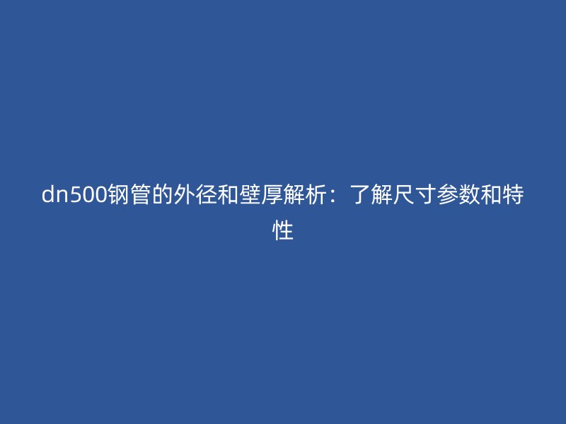 dn500鋼管的外徑和壁厚解析：了解尺寸參數和特性