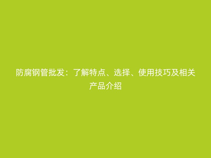 防腐鋼管批發：了解特點、選擇、使用技巧及相關產品介紹