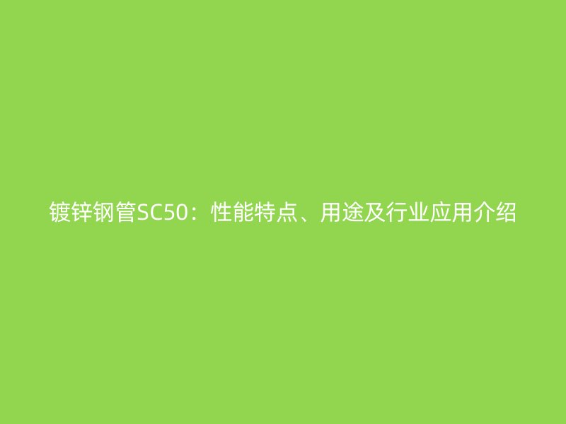 鍍鋅鋼管SC50：性能特點、用途及行業應用介紹