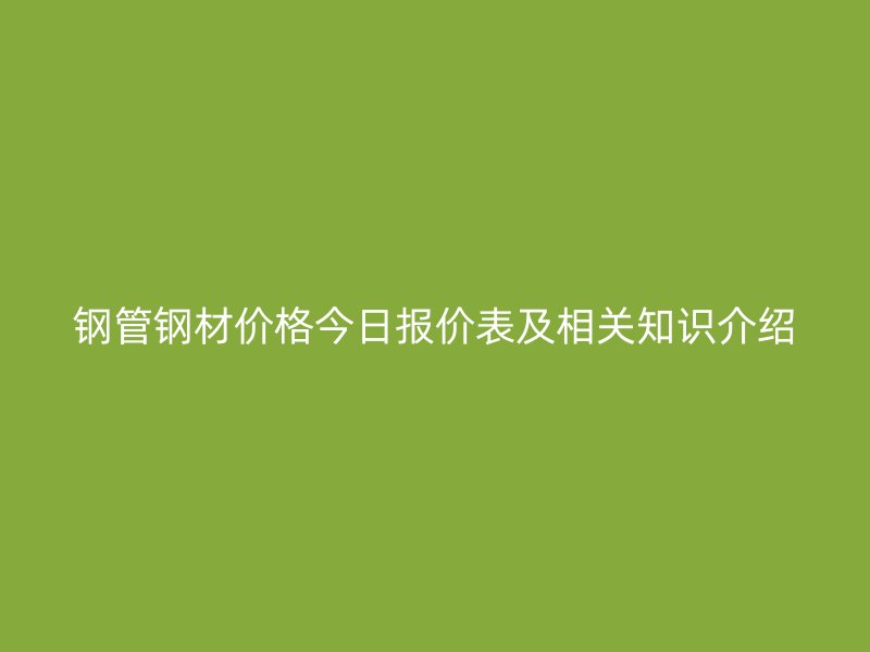 鋼管鋼材價(jià)格今日?qǐng)?bào)價(jià)表及相關(guān)知識(shí)介紹