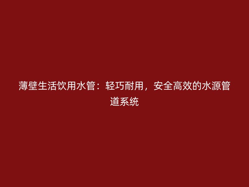 薄壁生活飲用水管：輕巧耐用，安全高效的水源管道系統(tǒng)