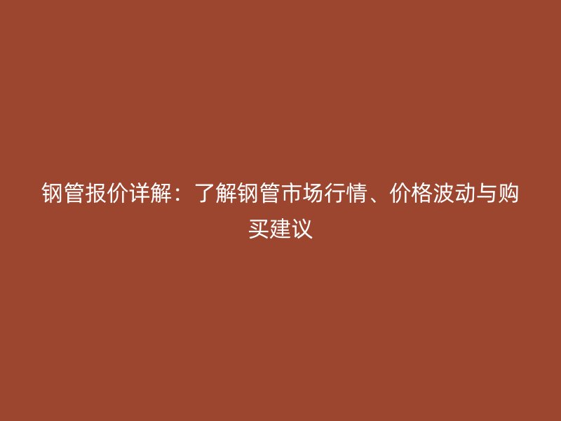 鋼管報價詳解：了解鋼管市場行情、價格波動與購買建議