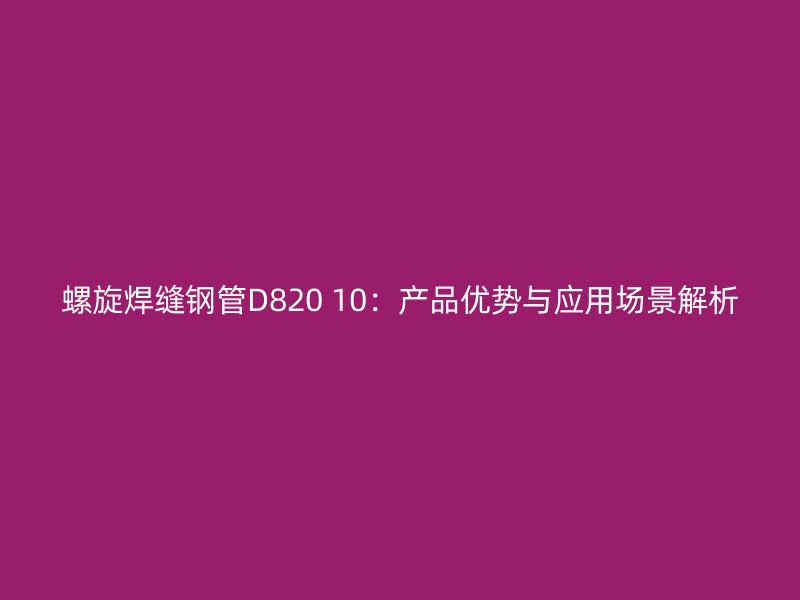 螺旋焊縫鋼管D820 10:產品優勢與應用場景解析