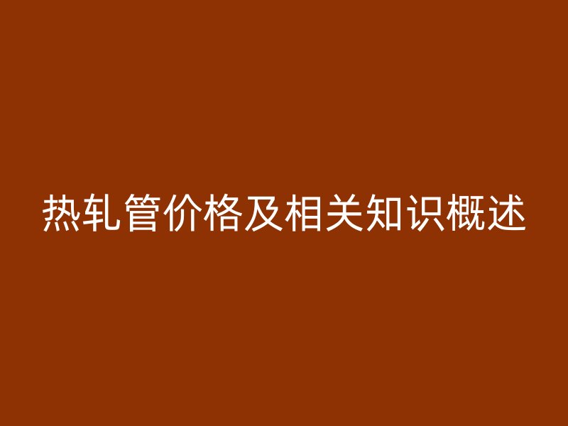 熱軋管價(jià)格及相關(guān)知識(shí)概述