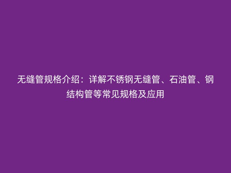 無(wú)縫管規(guī)格介紹:詳解不銹鋼無(wú)縫管、石油管、鋼結(jié)構(gòu)管等常見(jiàn)規(guī)格及應(yīng)用
