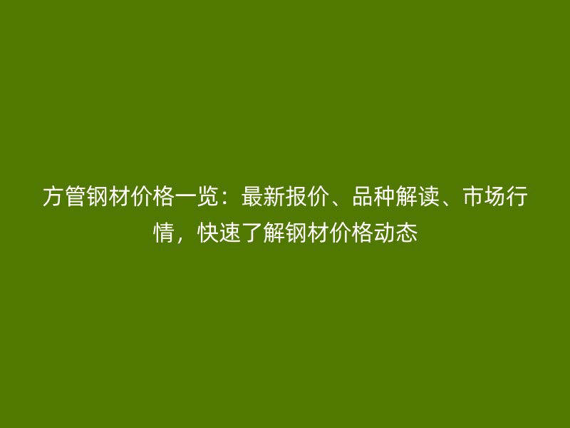 方管鋼材價格一覽:最新報價、品種解讀、市場行情,快速了解鋼材價格動態(tài)