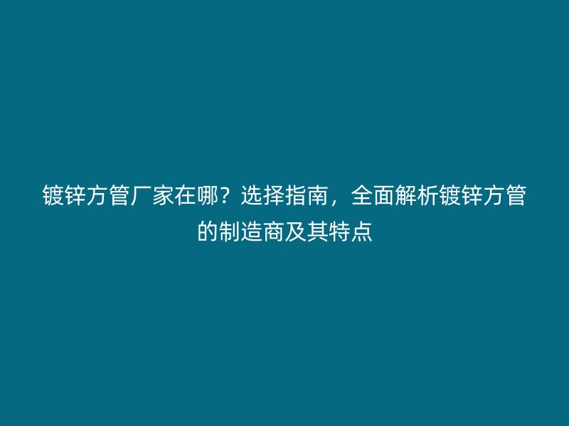 鍍鋅方管廠家在哪？選擇指南，全面解析鍍鋅方管的制造商及其特點