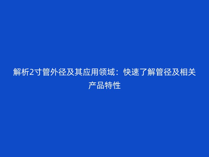 解析2寸管外徑及其應用領域：快速了解管徑及相關產品特性