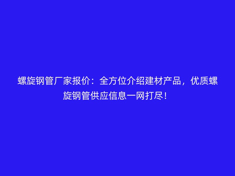 螺旋鋼管廠家報價：全方位介紹建材產品，優質螺旋鋼管供應信息一網打盡！