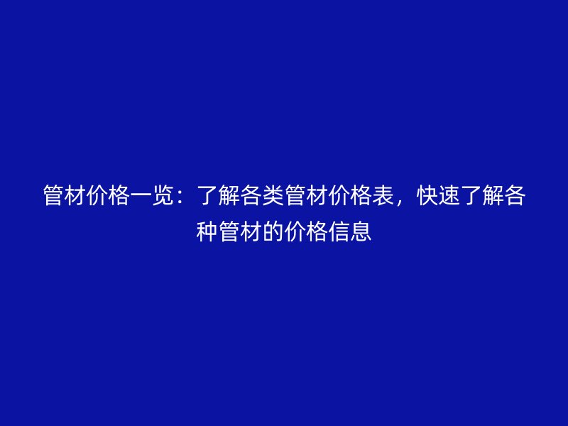管材價格一覽：了解各類管材價格表，快速了解各種管材的價格信息