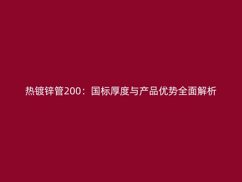 熱鍍鋅管200：國標厚度與產品優勢全面解析