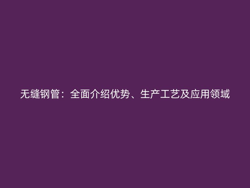 無縫鋼管：全面介紹優勢、生產工藝及應用領域