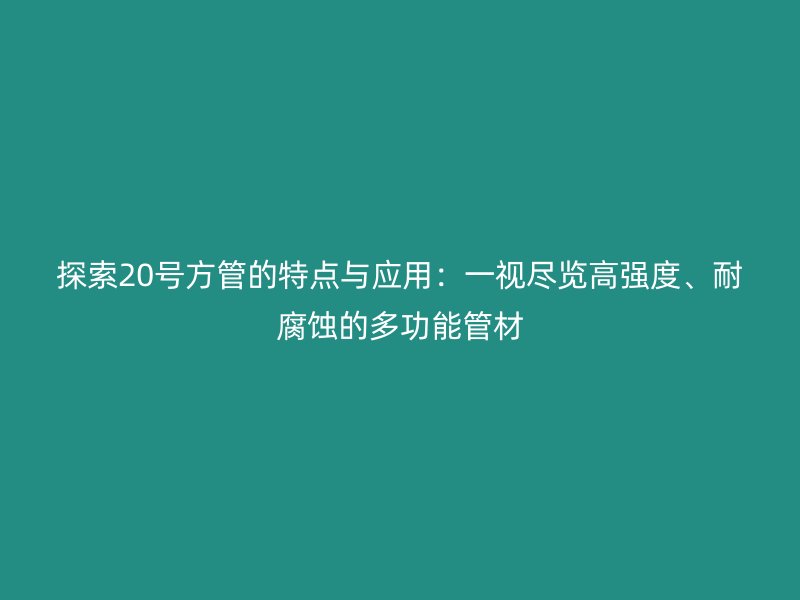 探索20號方管的特點與應用:一視盡覽高強度、耐腐蝕的多功能管材