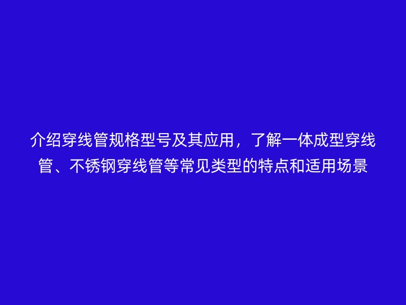介紹穿線管規(guī)格型號(hào)及其應(yīng)用，了解一體成型穿線管、不銹鋼穿線管等常見類型的特點(diǎn)和適用場(chǎng)景