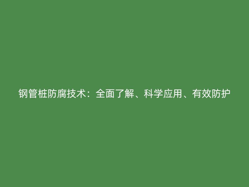 鋼管樁防腐技術:全面了解、科學應用、有效防護