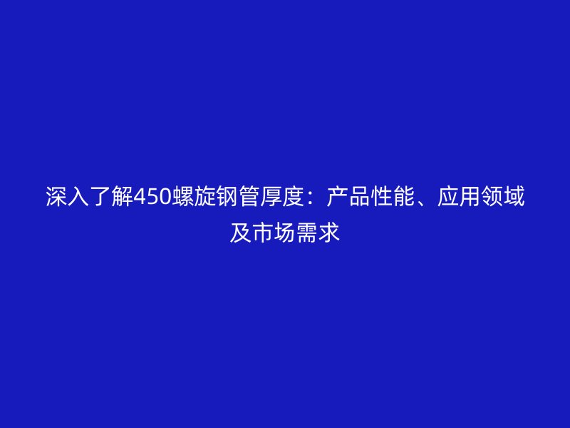 深入了解450螺旋鋼管厚度：產品性能、應用領域及市場需求