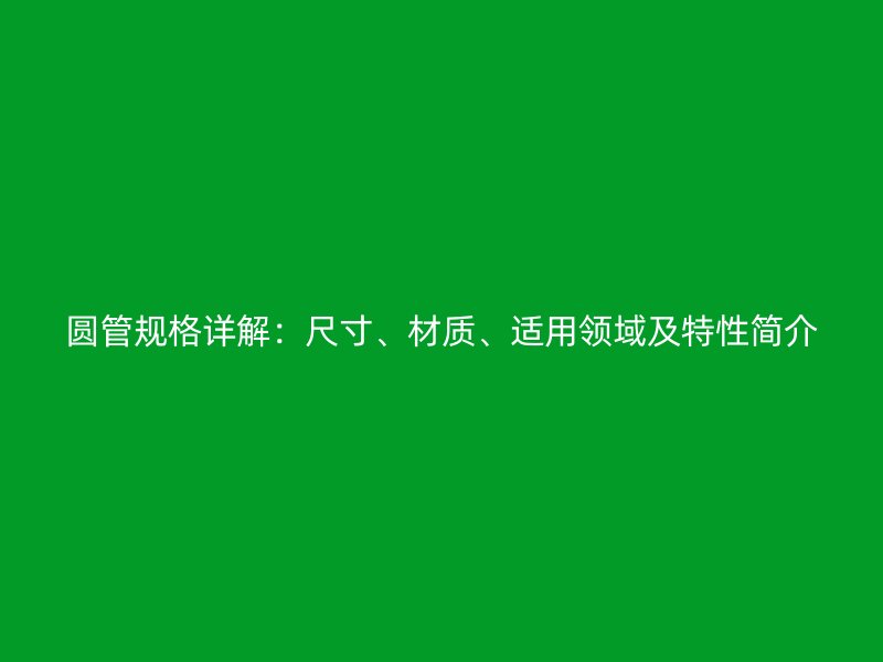 圓管規(guī)格詳解：尺寸、材質(zhì)、適用領(lǐng)域及特性簡(jiǎn)介