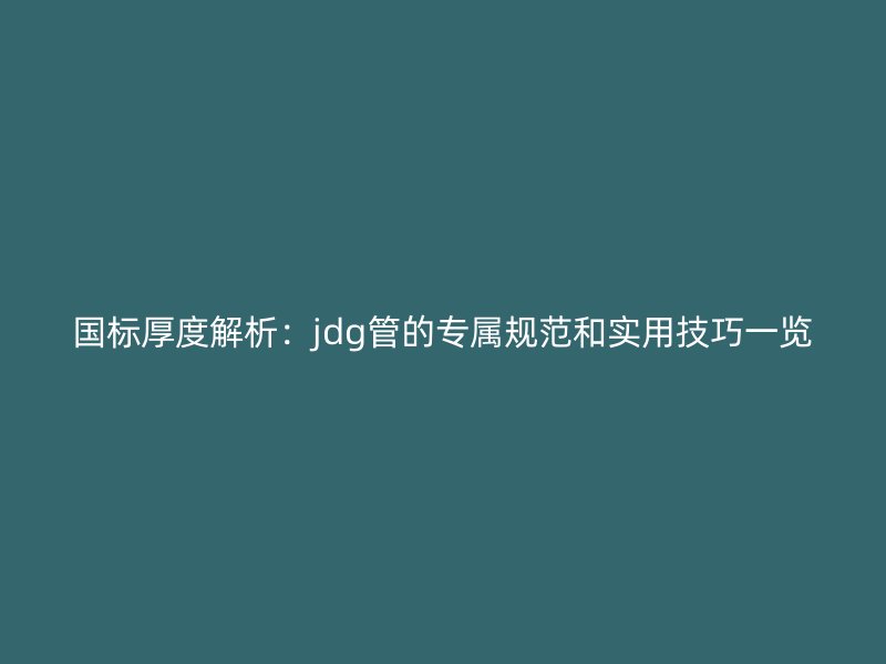 國標厚度解析：jdg管的專屬規范和實用技巧一覽