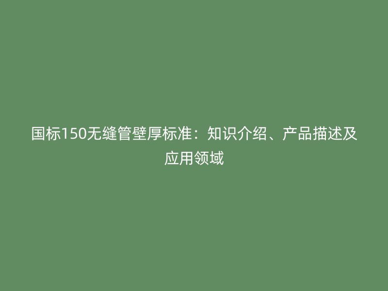 國標150無縫管壁厚標準：知識介紹、產品描述及應用領域