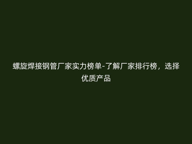 螺旋焊接鋼管廠家實力榜單-了解廠家排行榜，選擇優(yōu)質產(chǎn)品