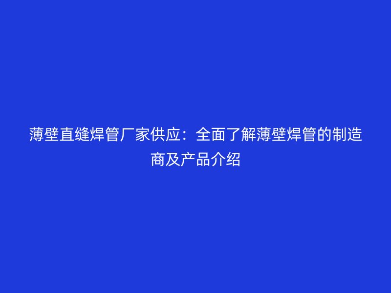 薄壁直縫焊管廠家供應:全面了解薄壁焊管的制造商及產品介紹